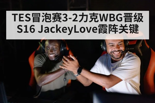 TES冒泡赛3-2力克WBG晋级S16 JackeyLove霞阵关键 - j9 game