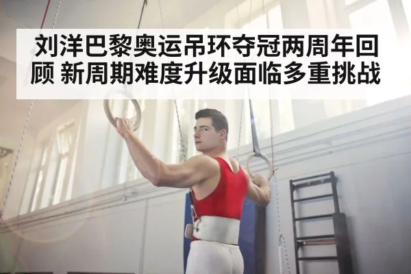 刘洋巴黎奥运吊环夺冠两周年回顾 新周期难度升级面临多重挑战 - j9 game