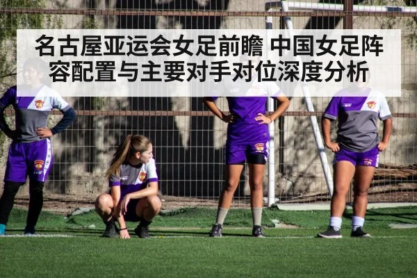 名古屋亚运会女足前瞻 中国女足阵容配置与主要对手对位深度分析 - j9 game