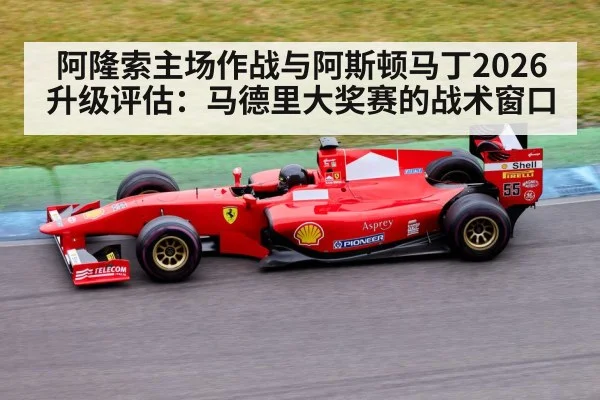 阿隆索主场作战与阿斯顿马丁2026升级评估：马德里大奖赛的战术窗口 - j9 game